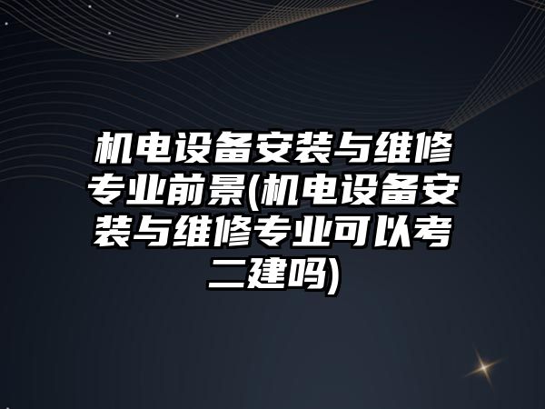 機電設備安裝與維修專業(yè)前景(機電設備安裝與維修專業(yè)可以考二建嗎)