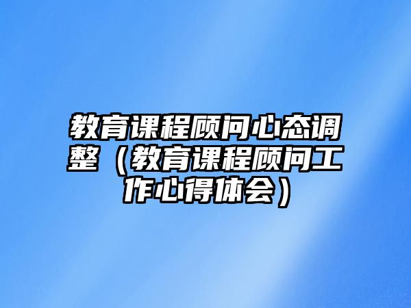 教育課程顧問心態(tài)調(diào)整（教育課程顧問工作心得體會）