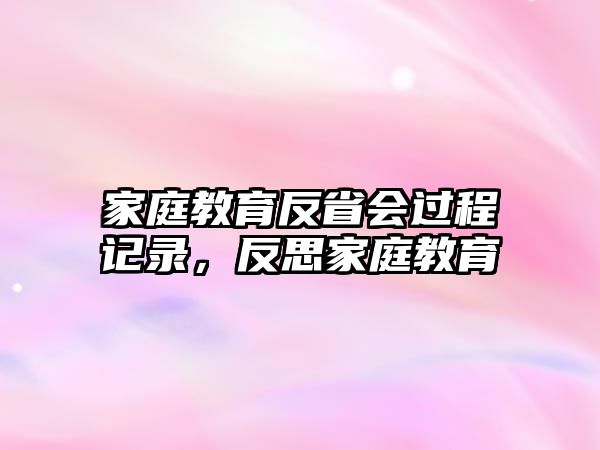 家庭教育反省會(huì)過程記錄，反思家庭教育