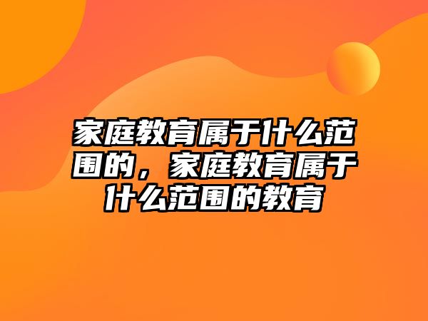 家庭教育屬于什么范圍的，家庭教育屬于什么范圍的教育