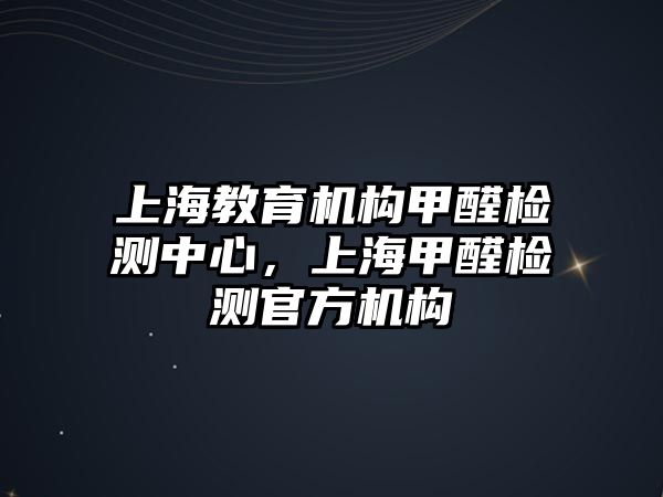 上海教育機(jī)構(gòu)甲醛檢測(cè)中心，上海甲醛檢測(cè)官方機(jī)構(gòu)