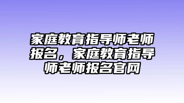 家庭教育指導(dǎo)師老師報(bào)名，家庭教育指導(dǎo)師老師報(bào)名官網(wǎng)