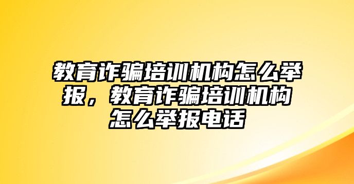 教育詐騙培訓機構(gòu)怎么舉報，教育詐騙培訓機構(gòu)怎么舉報電話