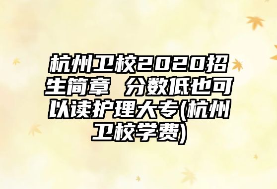 杭州衛(wèi)校2020招生簡章 分數(shù)低也可以讀護理大專(杭州衛(wèi)校學費)