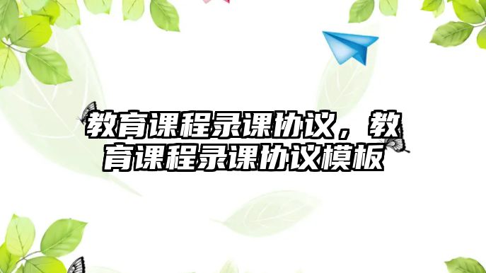 教育課程錄課協(xié)議，教育課程錄課協(xié)議模板