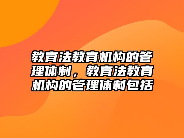 教育法教育機構(gòu)的管理體制，教育法教育機構(gòu)的管理體制包括