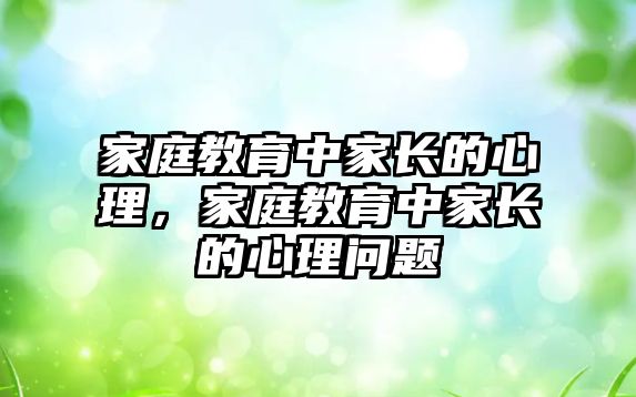 家庭教育中家長的心理，家庭教育中家長的心理問題