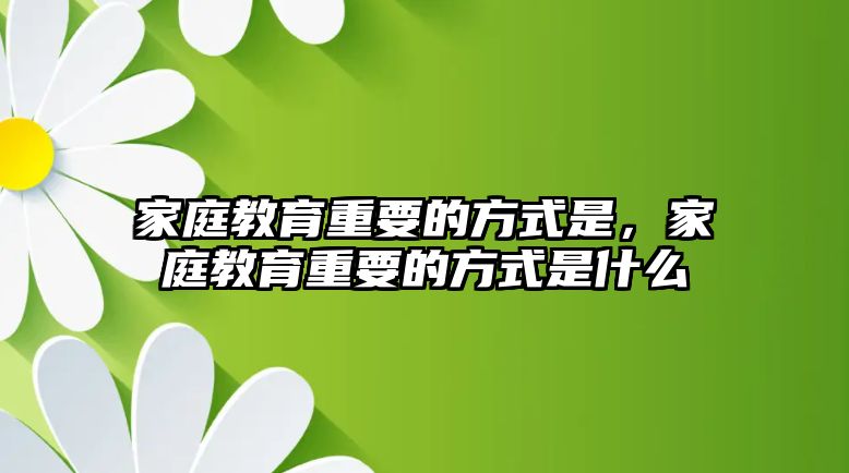 家庭教育重要的方式是，家庭教育重要的方式是什么