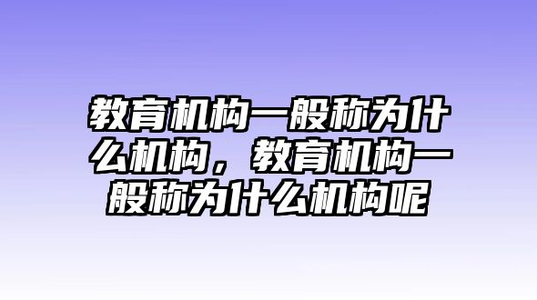 教育機構(gòu)一般稱為什么機構(gòu)，教育機構(gòu)一般稱為什么機構(gòu)呢