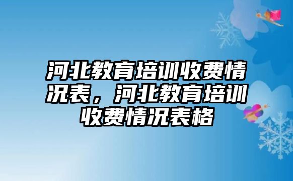 河北教育培訓(xùn)收費(fèi)情況表，河北教育培訓(xùn)收費(fèi)情況表格