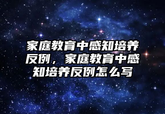 家庭教育中感知培養(yǎng)反例，家庭教育中感知培養(yǎng)反例怎么寫