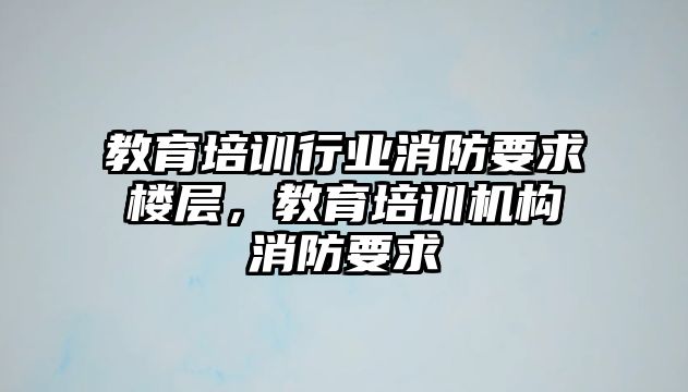 教育培訓(xùn)行業(yè)消防要求樓層，教育培訓(xùn)機(jī)構(gòu)消防要求