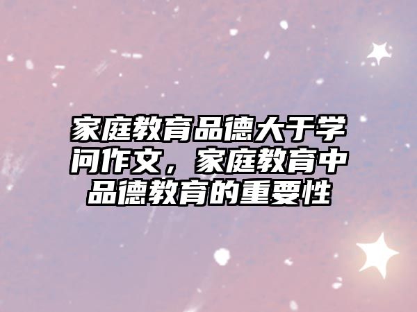 家庭教育品德大于學(xué)問作文，家庭教育中品德教育的重要性