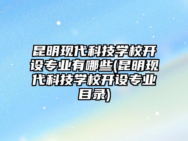 昆明現(xiàn)代科技學(xué)校開設(shè)專業(yè)有哪些(昆明現(xiàn)代科技學(xué)校開設(shè)專業(yè)目錄)