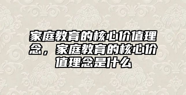 家庭教育的核心價值理念，家庭教育的核心價值理念是什么