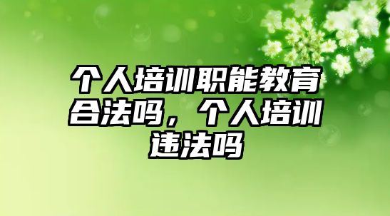 個人培訓職能教育合法嗎，個人培訓違法嗎