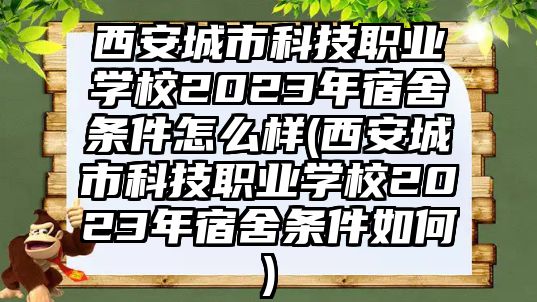 西安城市科技職業(yè)學(xué)校2023年宿舍條件怎么樣(西安城市科技職業(yè)學(xué)校2023年宿舍條件如何)