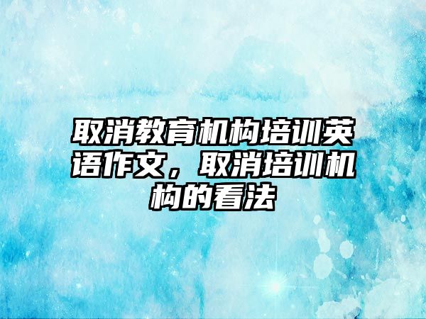 取消教育機構(gòu)培訓英語作文，取消培訓機構(gòu)的看法