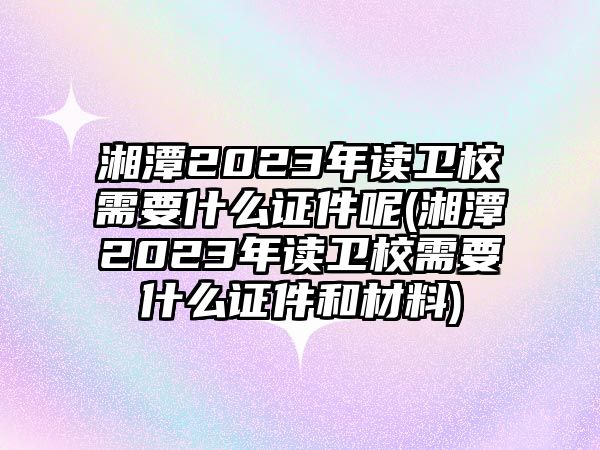 湘潭2023年讀衛(wèi)校需要什么證件呢(湘潭2023年讀衛(wèi)校需要什么證件和材料)