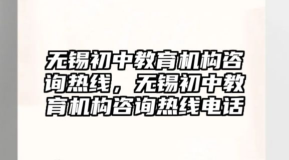 無錫初中教育機(jī)構(gòu)咨詢熱線，無錫初中教育機(jī)構(gòu)咨詢熱線電話