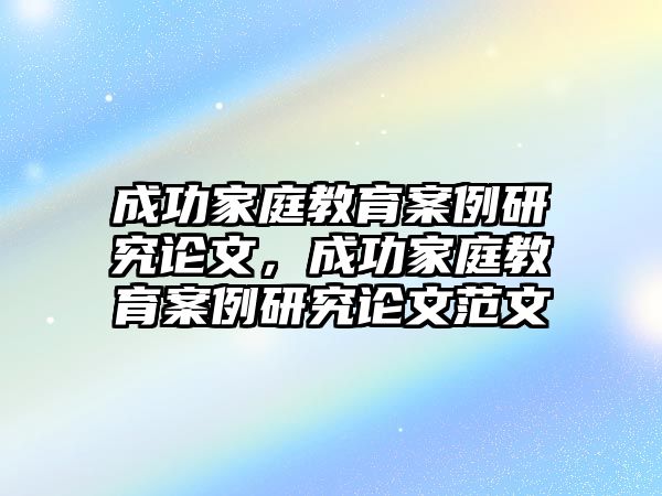 成功家庭教育案例研究論文，成功家庭教育案例研究論文范文