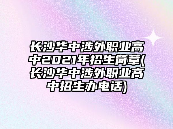 長沙華中涉外職業(yè)高中2021年招生簡章(長沙華中涉外職業(yè)高中招生辦電話)