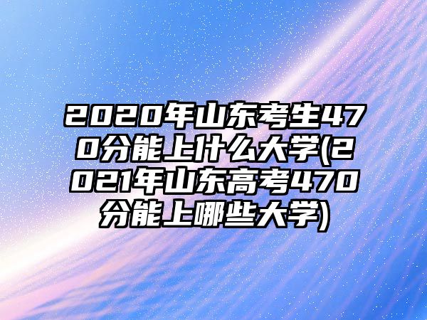 2020年山東考生470分能上什么大學(xué)(2021年山東高考470分能上哪些大學(xué))