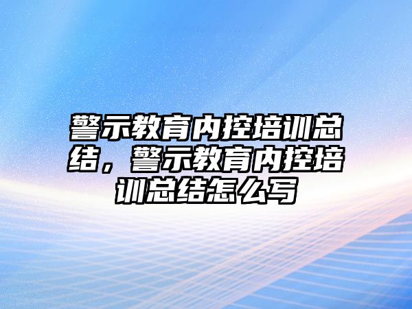 警示教育內(nèi)控培訓(xùn)總結(jié)，警示教育內(nèi)控培訓(xùn)總結(jié)怎么寫