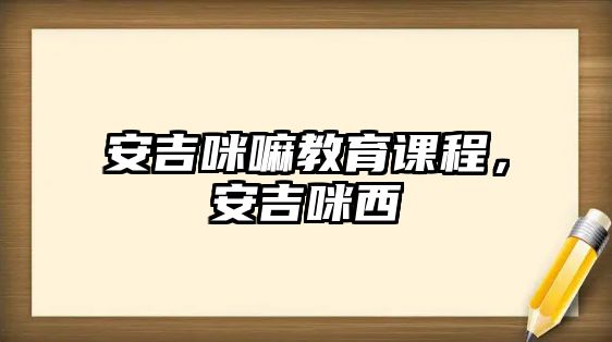 安吉咪嘛教育課程，安吉咪西