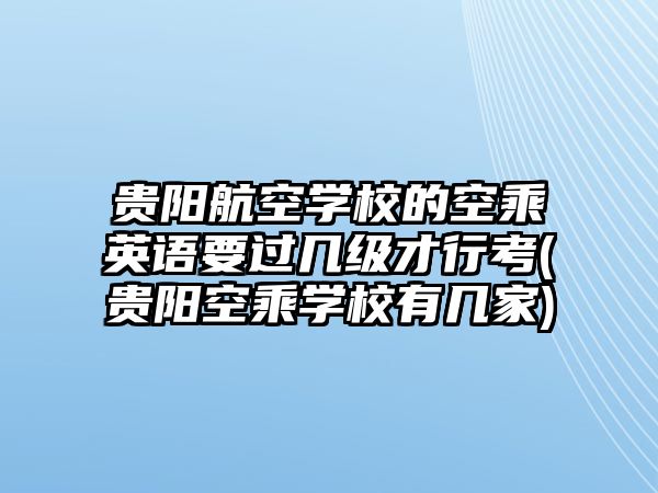 貴陽航空學(xué)校的空乘英語要過幾級才行考(貴陽空乘學(xué)校有幾家)