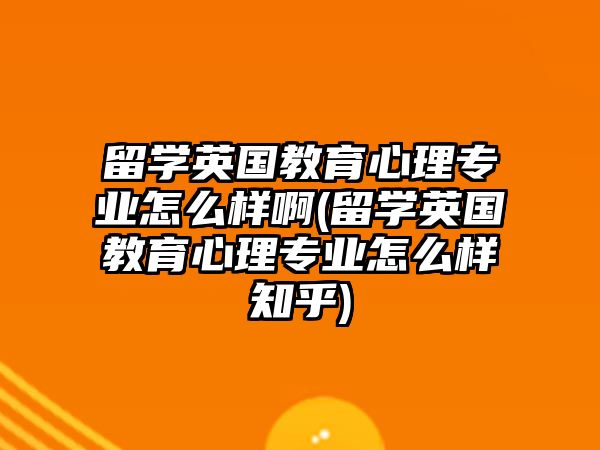 留學英國教育心理專業(yè)怎么樣啊(留學英國教育心理專業(yè)怎么樣知乎)