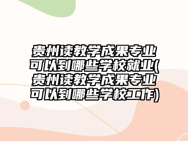 貴州讀教學(xué)成果專業(yè)可以到哪些學(xué)校就業(yè)(貴州讀教學(xué)成果專業(yè)可以到哪些學(xué)校工作)