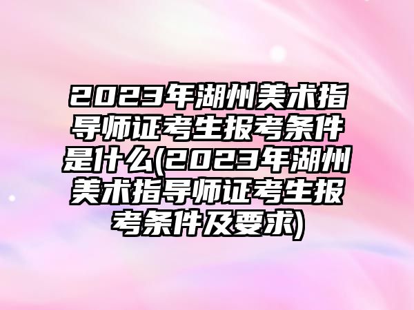 2023年湖州美術(shù)指導(dǎo)師證考生報(bào)考條件是什么(2023年湖州美術(shù)指導(dǎo)師證考生報(bào)考條件及要求)