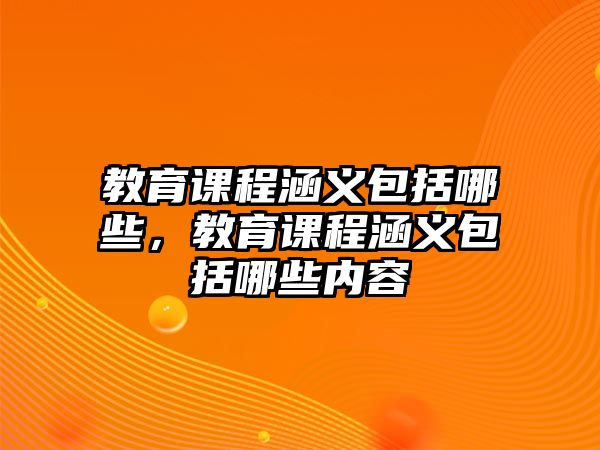 教育課程涵義包括哪些，教育課程涵義包括哪些內(nèi)容