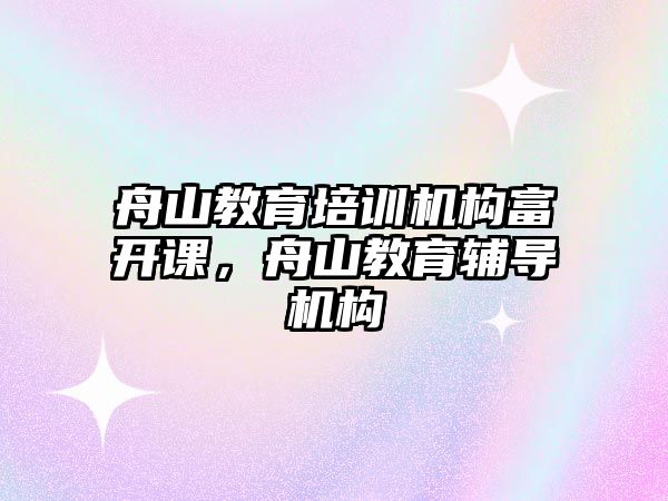 舟山教育培訓機構(gòu)富開課，舟山教育輔導機構(gòu)