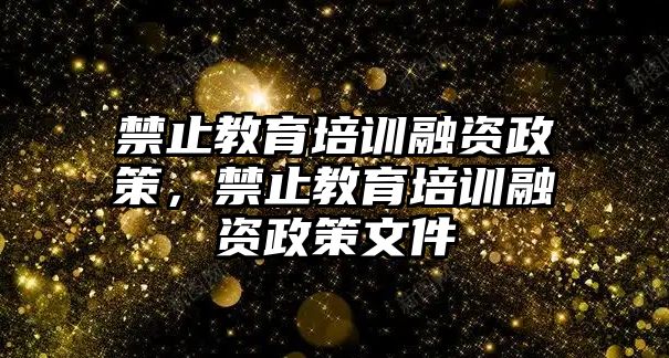 禁止教育培訓(xùn)融資政策，禁止教育培訓(xùn)融資政策文件