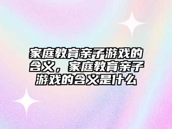 家庭教育親子游戲的含義，家庭教育親子游戲的含義是什么