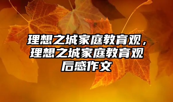 理想之城家庭教育觀，理想之城家庭教育觀后感作文