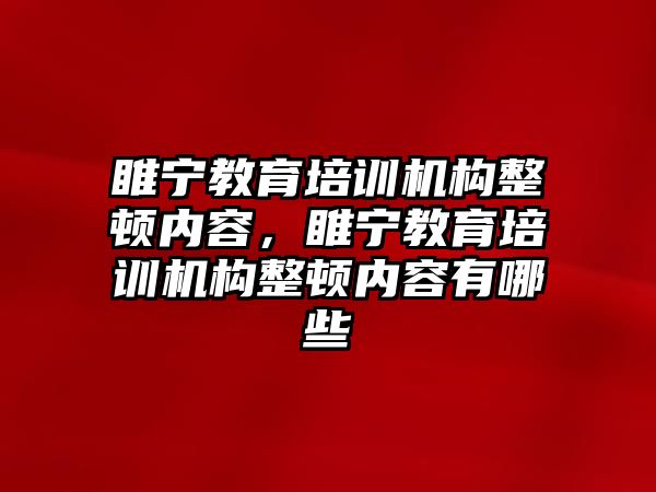 睢寧教育培訓機構(gòu)整頓內(nèi)容，睢寧教育培訓機構(gòu)整頓內(nèi)容有哪些