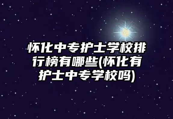 懷化中專護士學校排行榜有哪些(懷化有護士中專學校嗎)