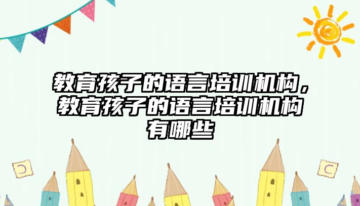 教育孩子的語言培訓(xùn)機(jī)構(gòu)，教育孩子的語言培訓(xùn)機(jī)構(gòu)有哪些