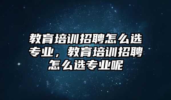 教育培訓(xùn)招聘怎么選專業(yè)，教育培訓(xùn)招聘怎么選專業(yè)呢