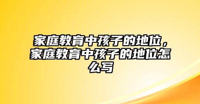 家庭教育中孩子的地位，家庭教育中孩子的地位怎么寫