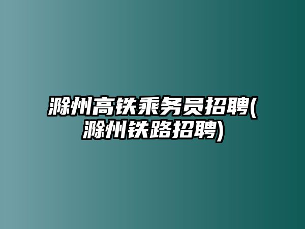 滁州高鐵乘務員招聘(滁州鐵路招聘)