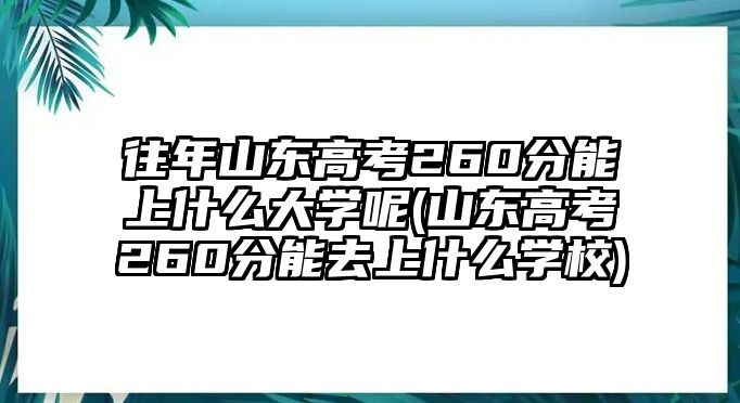 往年山東高考260分能上什么大學(xué)呢(山東高考260分能去上什么學(xué)校)