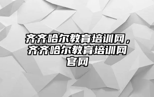 齊齊哈爾教育培訓(xùn)網(wǎng)，齊齊哈爾教育培訓(xùn)網(wǎng)官網(wǎng)