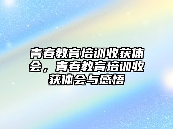 青春教育培訓收獲體會，青春教育培訓收獲體會與感悟