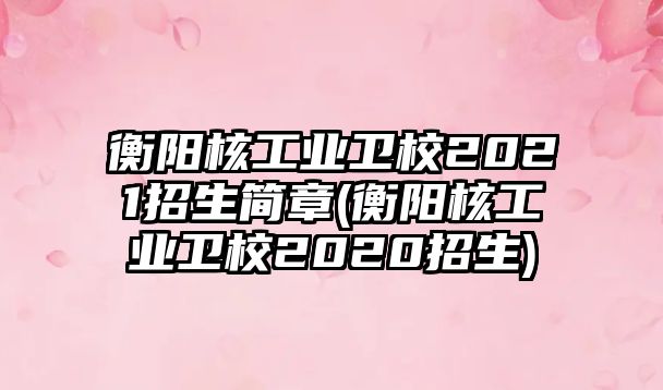 衡陽核工業(yè)衛(wèi)校2021招生簡章(衡陽核工業(yè)衛(wèi)校2020招生)