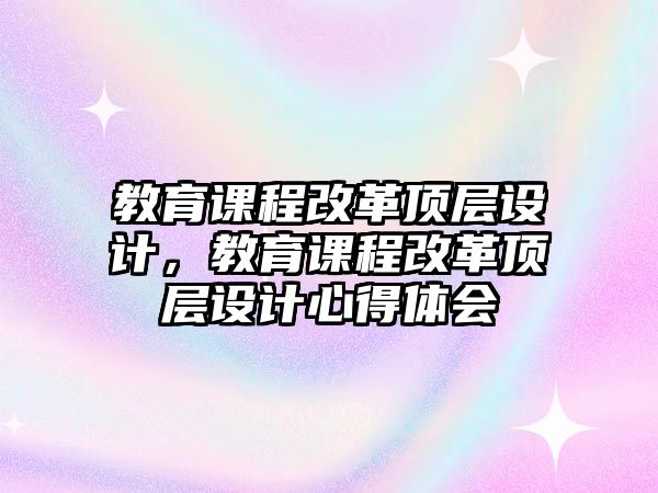 教育課程改革頂層設計，教育課程改革頂層設計心得體會