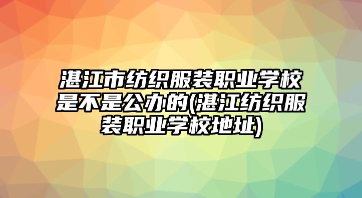 湛江市紡織服裝職業(yè)學(xué)校是不是公辦的(湛江紡織服裝職業(yè)學(xué)校地址)